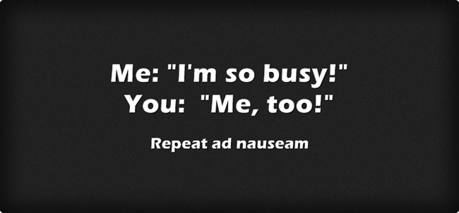 Me: I'm so busy! You: Me too! Repeat ad nauseam